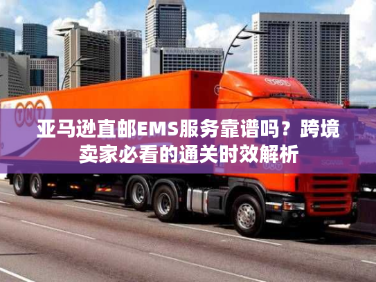 亚马逊直邮EMS服务靠谱吗？跨境卖家必看的通关时效解析