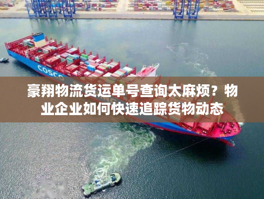豪翔物流货运单号查询太麻烦？物业企业如何快速追踪货物动态