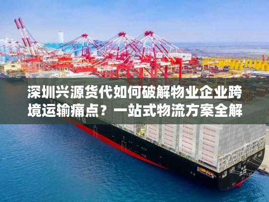 深圳兴源货代如何破解物业企业跨境运输痛点？一站式物流方案全解析