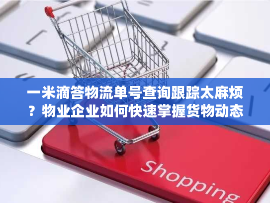 一米滴答物流单号查询跟踪太麻烦？物业企业如何快速掌握货物动态