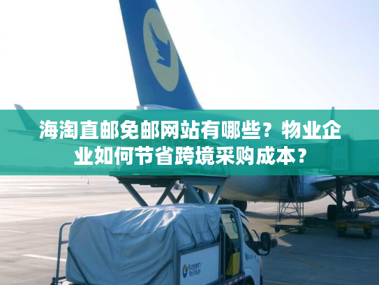 海淘直邮免邮网站有哪些？物业企业如何节省跨境采购成本？