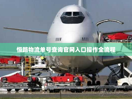 恒路物流单号查询官网入口操作全流程