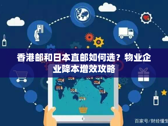 香港邮和日本直邮如何选?物业企业降本增效攻略 香港邮和日本直邮如何选?物业企业降本增效攻略