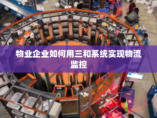 物业企业如何用三和系统实现物流监控