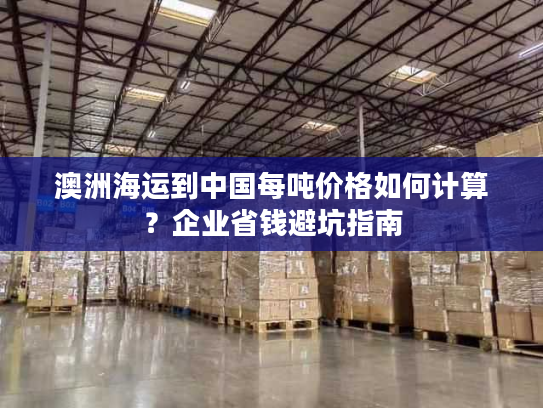 澳洲海运到中国每吨价格如何计算？企业省钱避坑指南