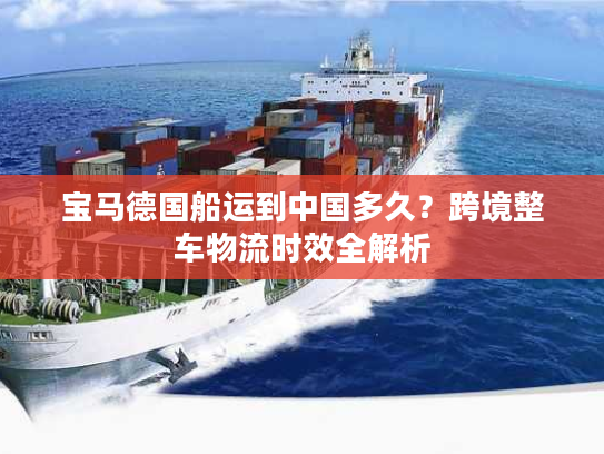 宝马德国船运到中国多久？跨境整车物流时效全解析