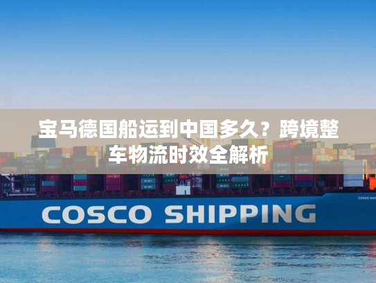宝马德国船运到中国多久？跨境整车物流时效全解析