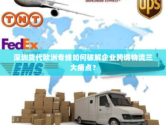 深圳货代欧洲专线如何破解企业跨境物流三大痛点? 深圳货代欧洲专线如何破解企业跨境物流三大痛点?
