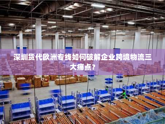 深圳货代欧洲专线如何破解企业跨境物流三大痛点? 深圳货代欧洲专线如何破解企业跨境物流三大痛点?