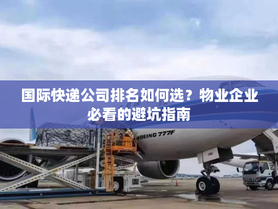 国际快递公司排名如何选？物业企业必看的避坑指南