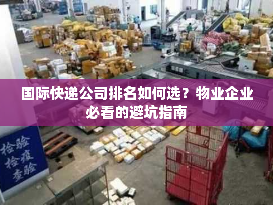 国际快递公司排名如何选？物业企业必看的避坑指南