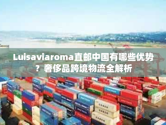 Luisaviaroma直邮中国有哪些优势？奢侈品跨境物流全解析