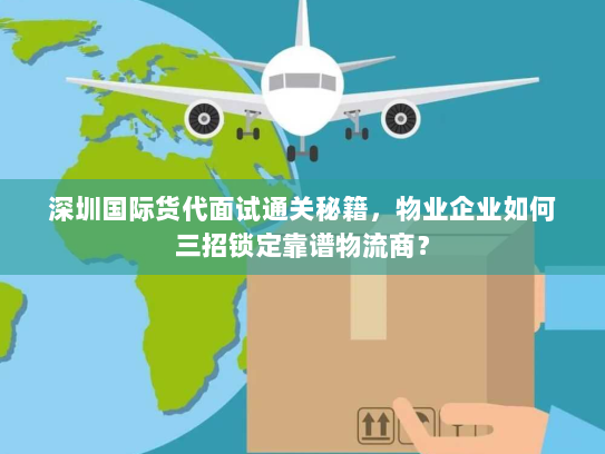深圳国际货代面试通关秘籍，物业企业如何三招锁定靠谱物流商？