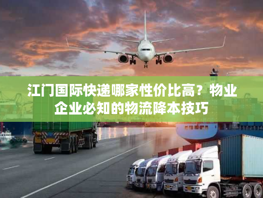 江门国际快递哪家性价比高？物业企业必知的物流降本技巧