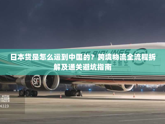 日本货是怎么运到中国的？跨境物流全流程拆解及通关避坑指南