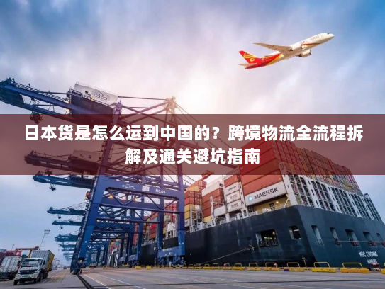 日本货是怎么运到中国的？跨境物流全流程拆解及通关避坑指南