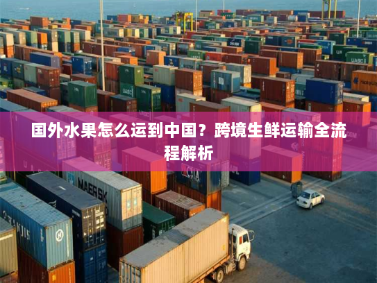 国外水果怎么运到中国?跨境生鲜运输全流程解析 国外水果怎么运到中国?跨境生鲜运输全流程解析