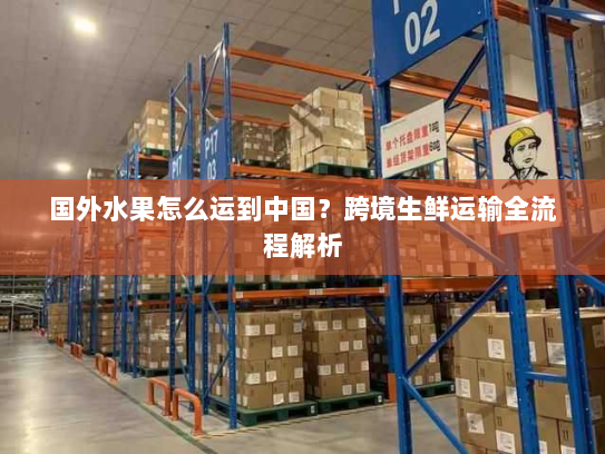 国外水果怎么运到中国?跨境生鲜运输全流程解析 国外水果怎么运到中国?跨境生鲜运输全流程解析