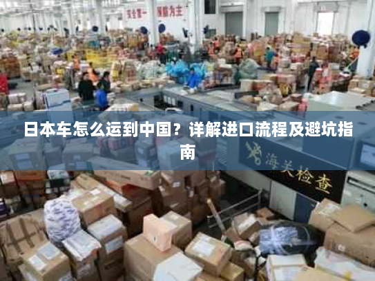 日本车怎么运到中国?详解进口流程及避坑指南 日本车怎么运到中国?详解进口流程及避坑指南