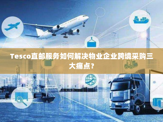 Tesco直邮服务如何解决物业企业跨境采购三大痛点? Tesco直邮服务如何解决物业企业跨境采购三大痛点?