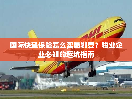 国际快递保险怎么买最划算？物业企业必知的避坑指南