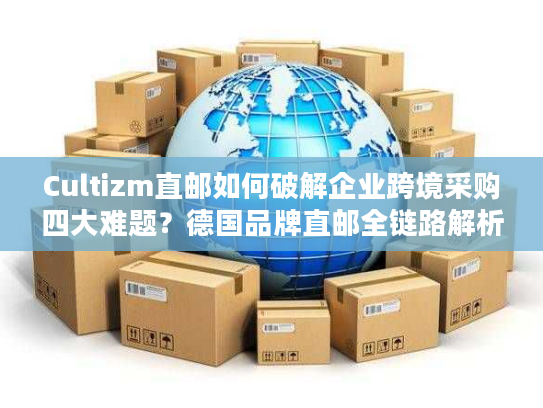 Cultizm直邮如何破解企业跨境采购四大难题?德国品牌直邮全链路解析 Cultizm直邮如何破解企业跨境采购四大难题?德国品牌直邮全链路解析