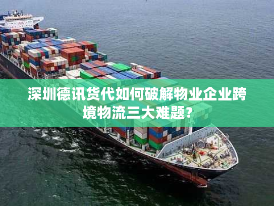 深圳德讯货代如何破解物业企业跨境物流三大难题? 深圳德讯货代如何破解物业企业跨境物流三大难题?