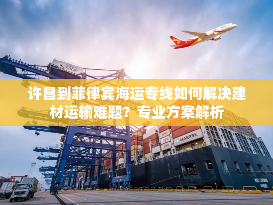 许昌到菲律宾海运专线如何解决建材运输难题？专业方案解析