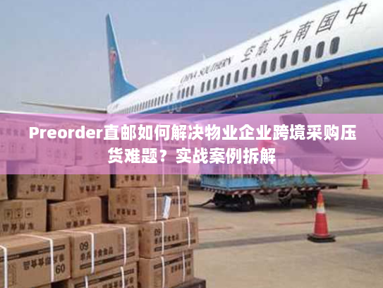 Preorder直邮如何解决物业企业跨境采购压货难题?实战案例拆解 Preorder直邮如何解决物业企业跨境采购压货难题?实战案例拆解