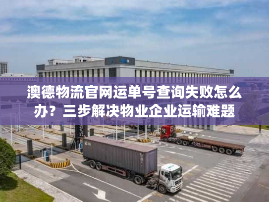 澳德物流官网运单号查询失败怎么办？三步解决物业企业运输难题