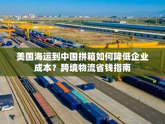美国海运到中国拼箱如何降低企业成本？跨境物流省钱指南