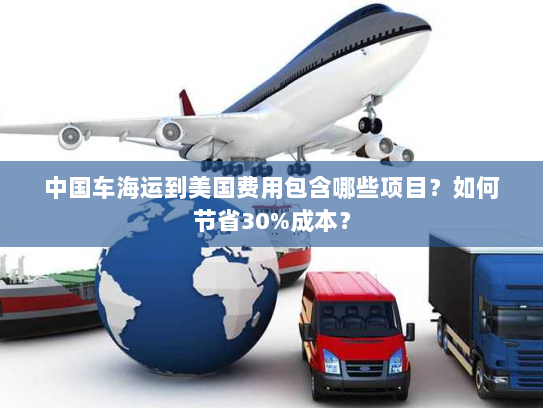 中国车海运到美国费用包含哪些项目？如何节省30%成本？