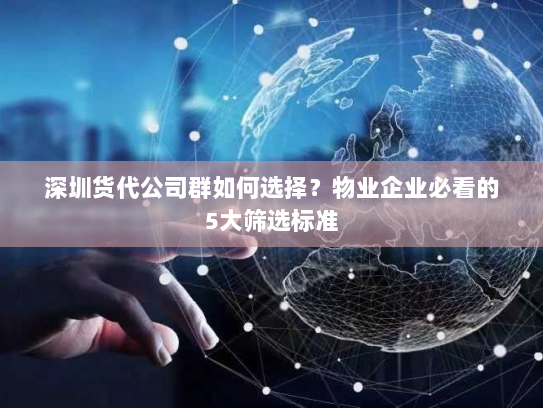 深圳货代公司群如何选择?物业企业必看的5大筛选标准 深圳货代公司群如何选择?物业企业必看的5大筛选标准