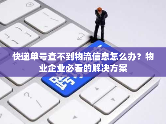 快递单号查不到物流信息怎么办?物业企业必看的解决方案 快递单号查不到物流信息怎么办?物业企业必看的解决方案