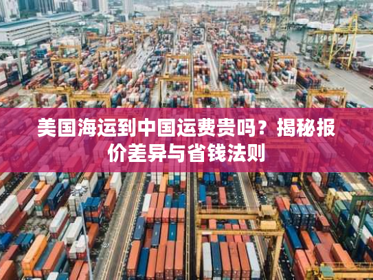 美国海运到中国运费贵吗？揭秘报价差异与省钱法则