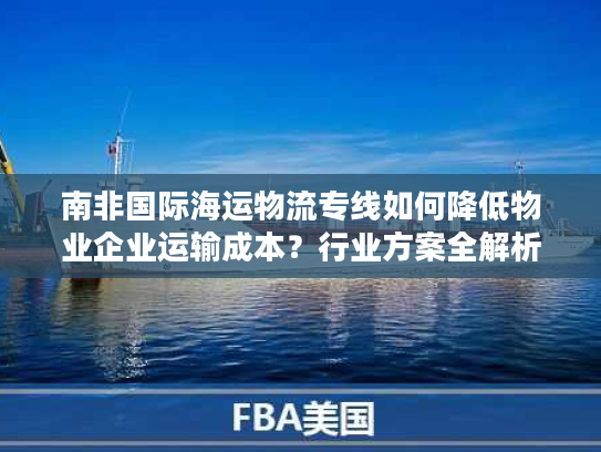 南非国际海运物流专线如何降低物业企业运输成本？行业方案全解析