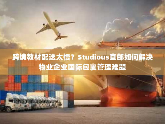 跨境教材配送太慢？Studious直邮如何解决物业企业国际包裹管理难题