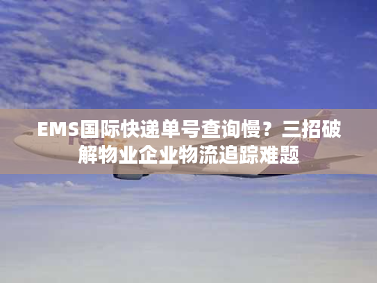 EMS国际快递单号查询慢?三招破解物业企业物流追踪难题 EMS国际快递单号查询慢?三招破解物业企业物流追踪难题