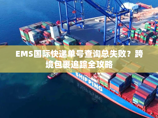 EMS国际快递单号查询总失败?跨境包裹追踪全攻略 EMS国际快递单号查询总失败?跨境包裹追踪全攻略