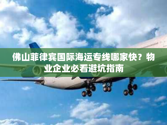 佛山菲律宾国际海运专线哪家快?物业企业必看避坑指南 佛山菲律宾国际海运专线哪家快?物业企业必看避坑指南