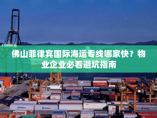 佛山菲律宾国际海运专线哪家快?物业企业必看避坑指南 佛山菲律宾国际海运专线哪家快?物业企业必看避坑指南