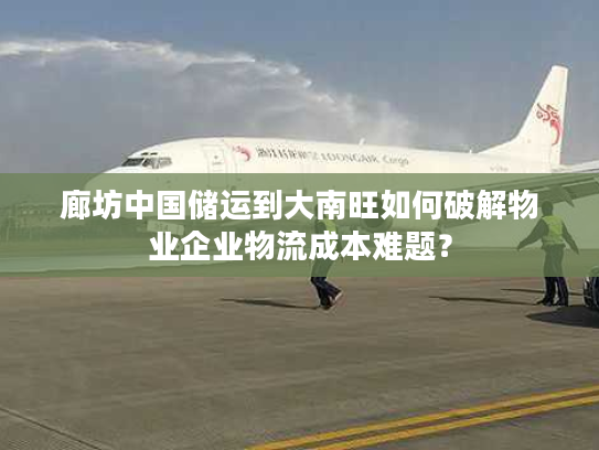 廊坊中国储运到大南旺如何破解物业企业物流成本难题？