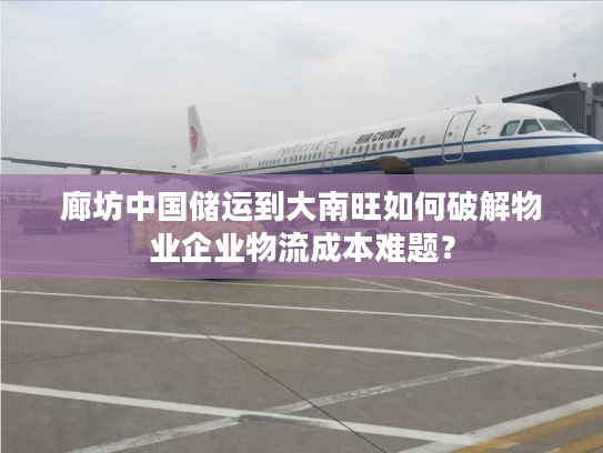 廊坊中国储运到大南旺如何破解物业企业物流成本难题？