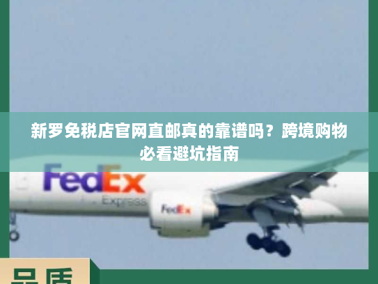 新罗免税店官网直邮真的靠谱吗？跨境购物必看避坑指南