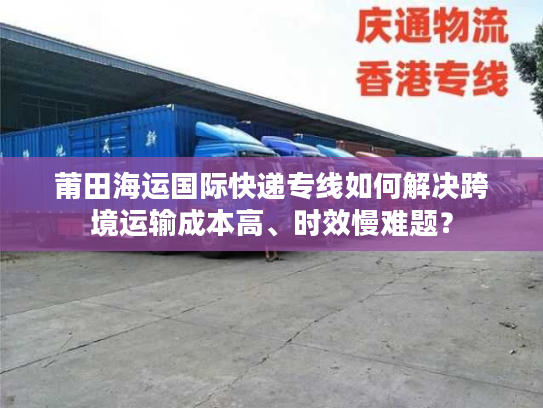 莆田海运国际快递专线如何解决跨境运输成本高、时效慢难题? 莆田海运国际快递专线如何解决跨境运输成本高、时效慢难题?