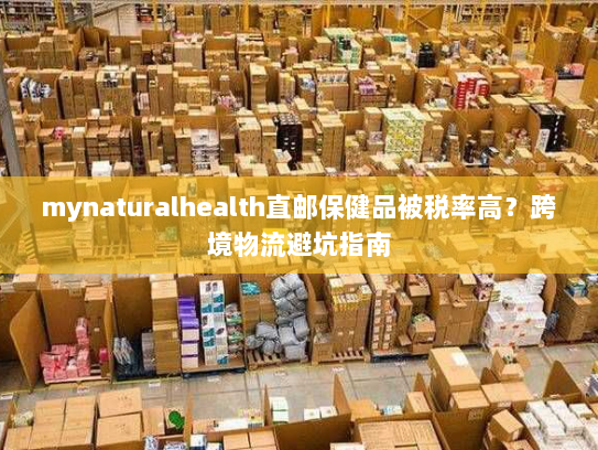 mynaturalhealth直邮保健品被税率高？跨境物流避坑指南