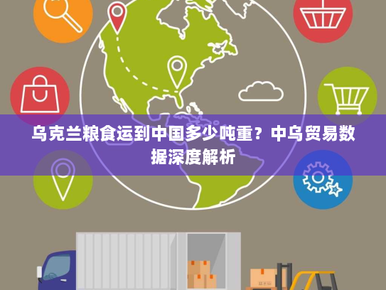 乌克兰粮食运到中国多少吨重？中乌贸易数据深度解析