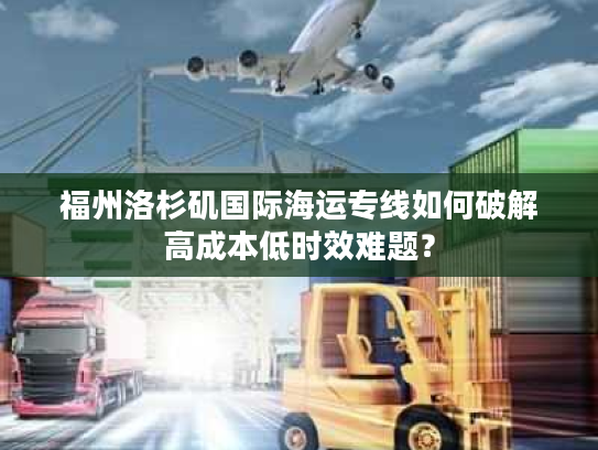 福州洛杉矶国际海运专线如何破解高成本低时效难题？