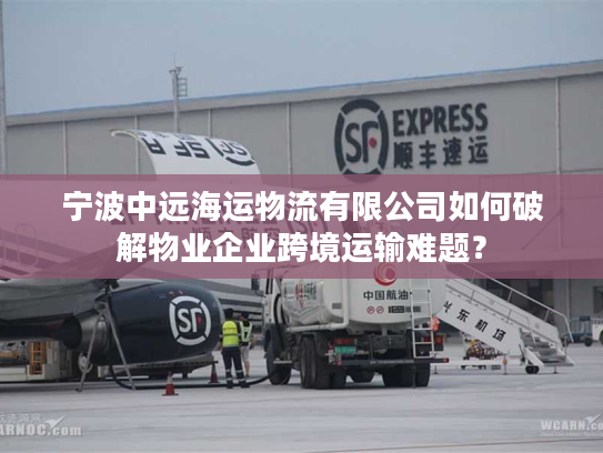 宁波中远海运物流有限公司如何破解物业企业跨境运输难题？