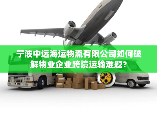 宁波中远海运物流有限公司如何破解物业企业跨境运输难题？